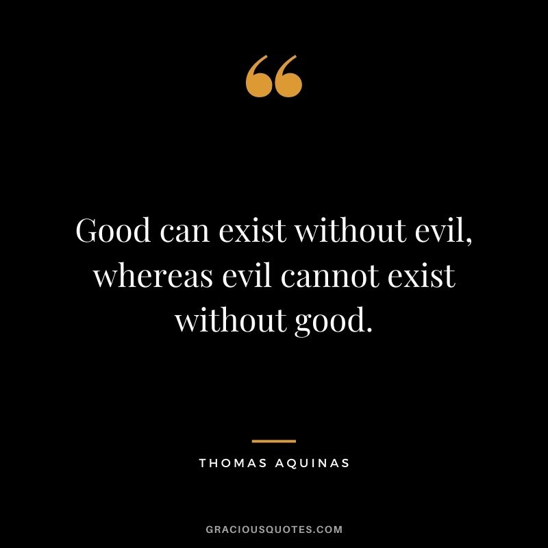 Good can exist without evil, whereas evil cannot exist without good.