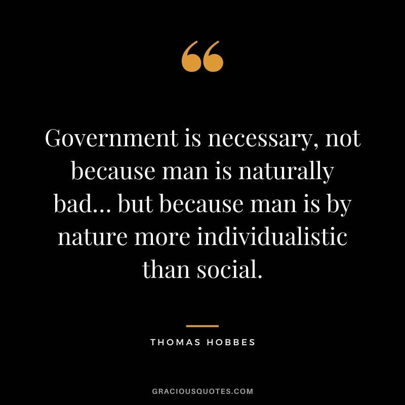 Government is necessary, not because man is naturally bad… but because man is by nature more individualistic than social.
