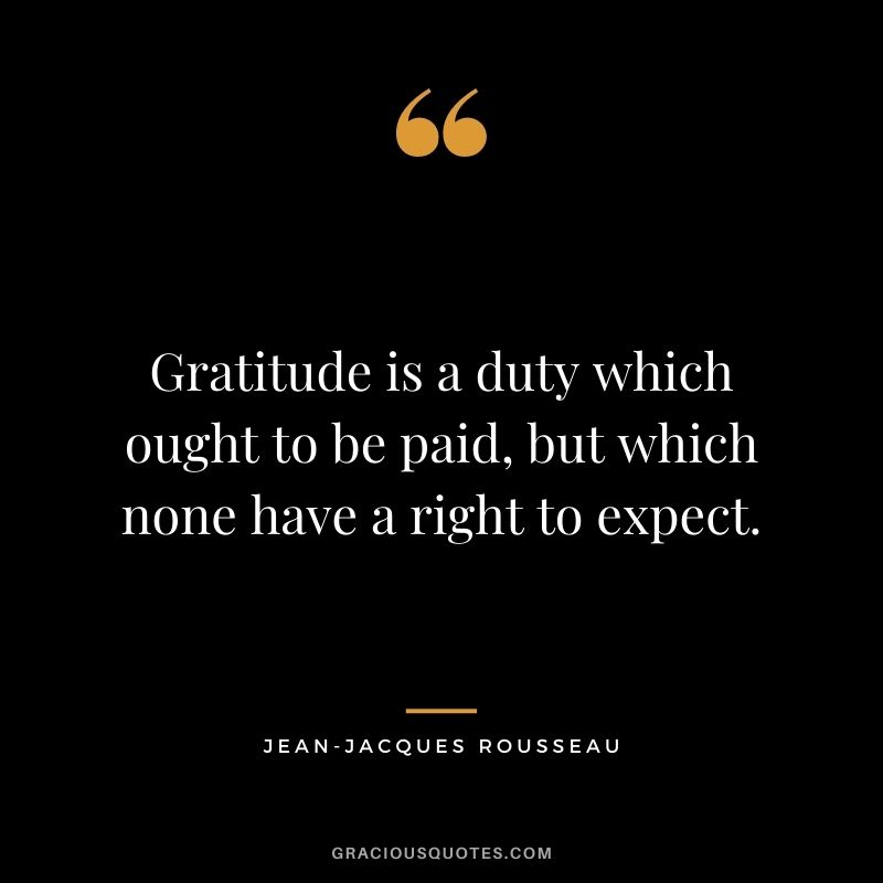 Gratitude is a duty which ought to be paid, but which none have a right to expect.