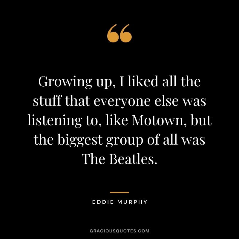 Growing up, I liked all the stuff that everyone else was listening to, like Motown, but the biggest group of all was The Beatles.