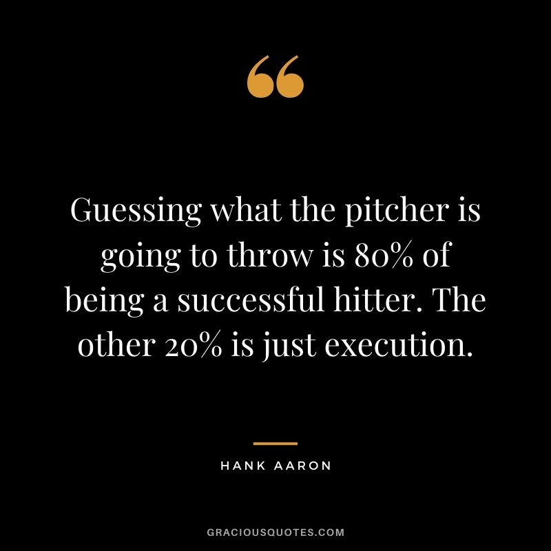 Guessing what the pitcher is going to throw is 80% of being a successful hitter. The other 20% is just execution.
