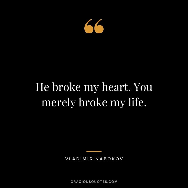 He broke my heart. You merely broke my life.