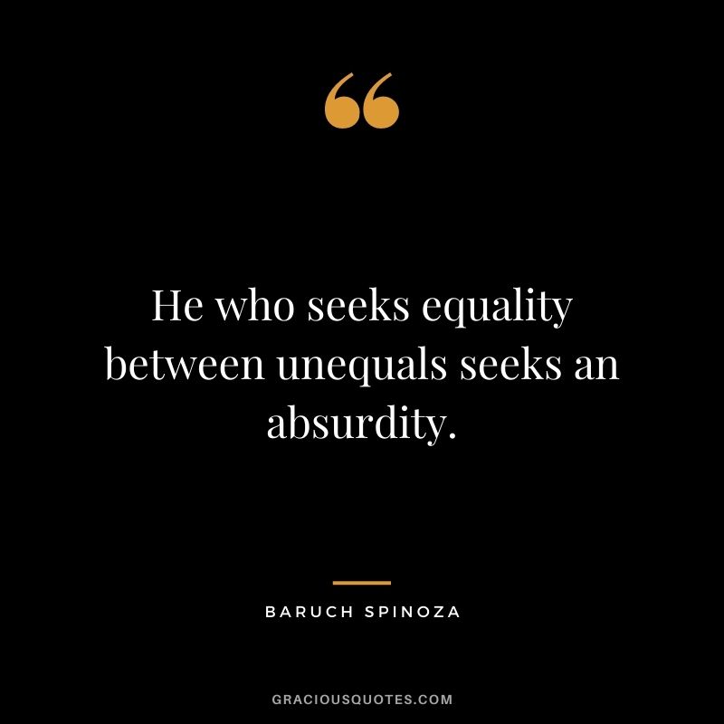 He who seeks equality between unequals seeks an absurdity.
