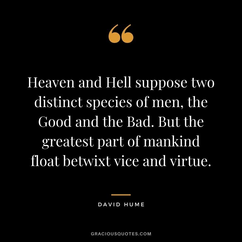 Heaven and Hell suppose two distinct species of men, the Good and the Bad. But the greatest part of mankind float betwixt vice and virtue.