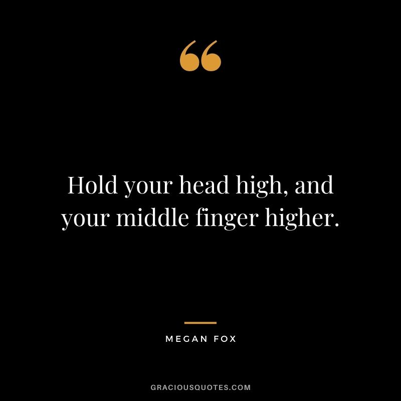 Hold your head high, and your middle finger higher.