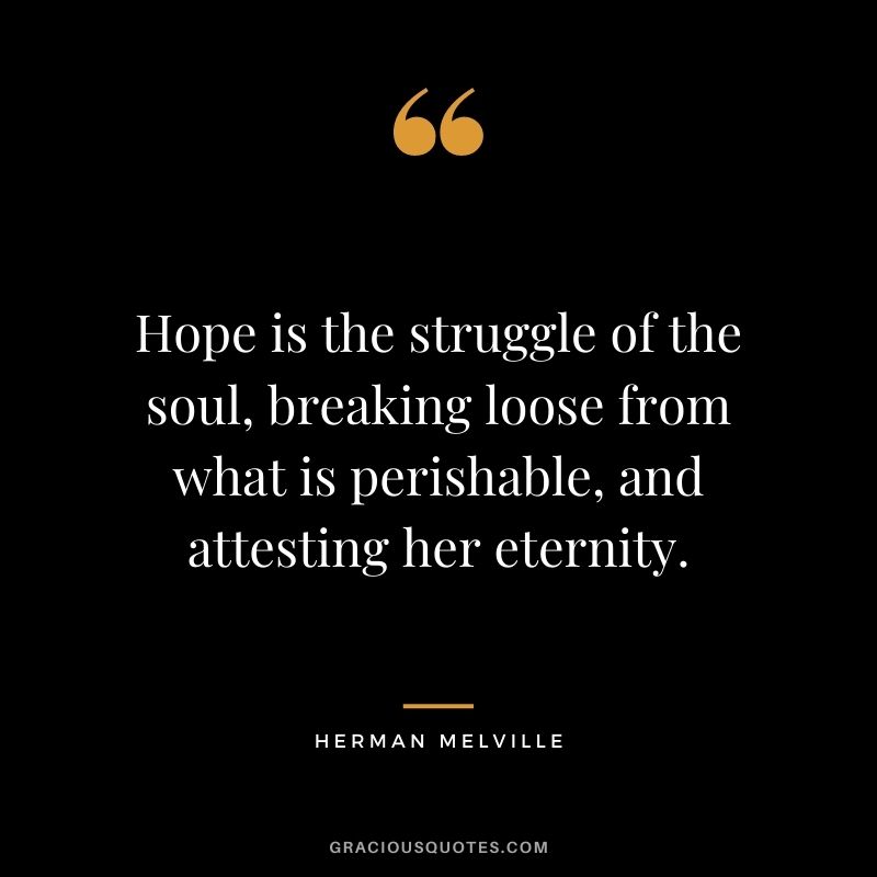 Hope is the struggle of the soul, breaking loose from what is perishable, and attesting her eternity.