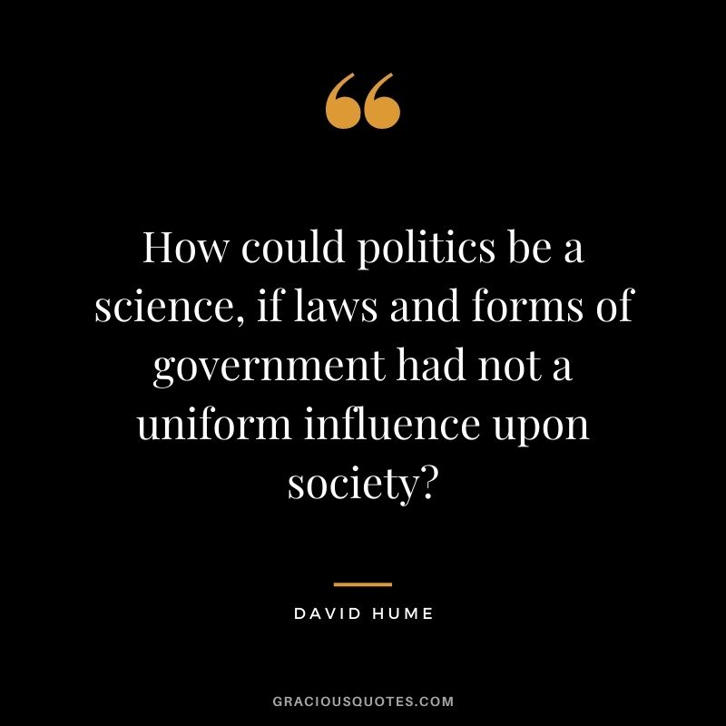 How could politics be a science, if laws and forms of government had not a uniform influence upon society