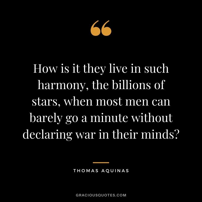 How is it they live in such harmony, the billions of stars, when most men can barely go a minute without declaring war in their minds?