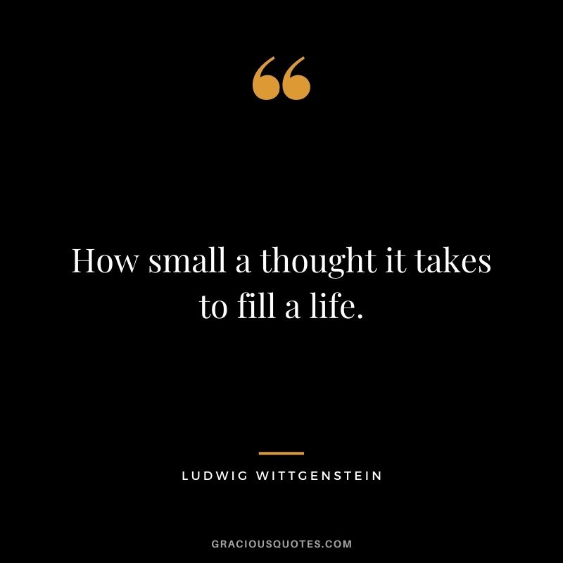 How small a thought it takes to fill a life.