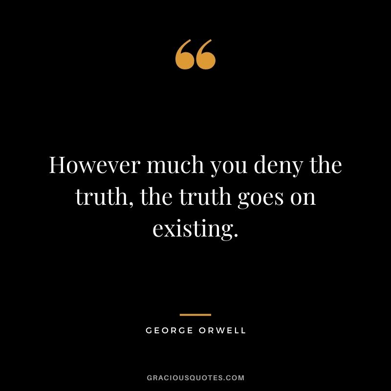 However much you deny the truth, the truth goes on existing.