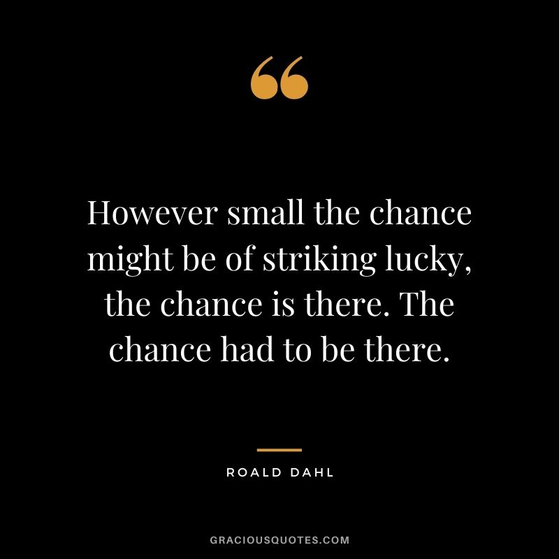 However small the chance might be of striking lucky, the chance is there. The chance had to be there.