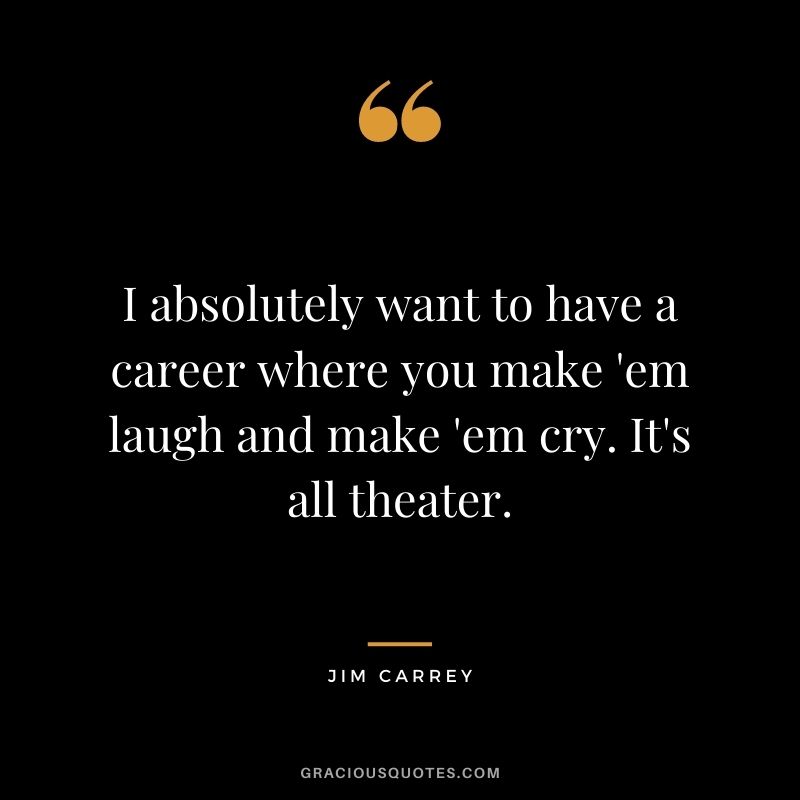 I absolutely want to have a career where you make 'em laugh and make 'em cry. It's all theater.