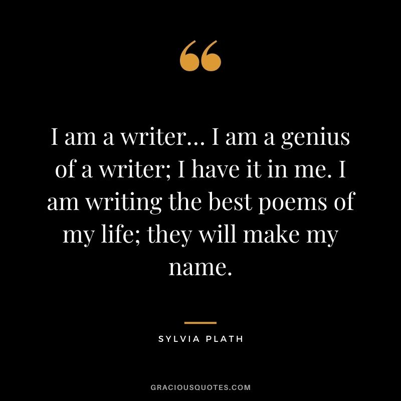 I am a writer… I am a genius of a writer; I have it in me. I am writing the best poems of my life; they will make my name.