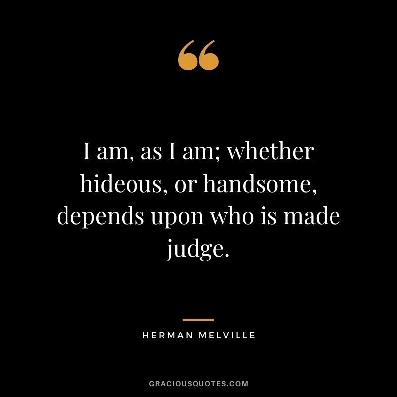 I am, as I am; whether hideous, or handsome, depends upon who is made judge.