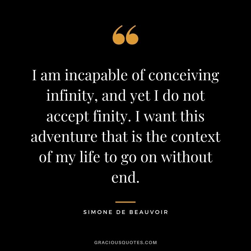 I am incapable of conceiving infinity, and yet I do not accept finity. I want this adventure that is the context of my life to go on without end.