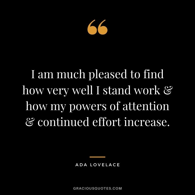 I am much pleased to find how very well I stand work & how my powers of attention & continued effort increase.