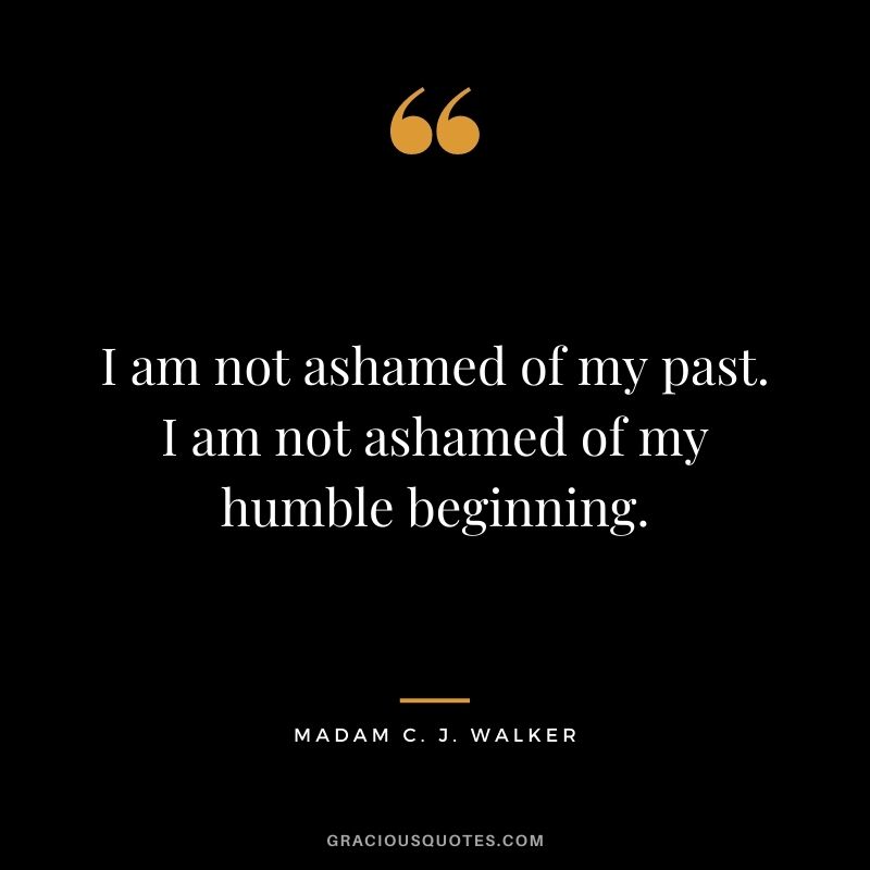 I am not ashamed of my past. I am not ashamed of my humble beginning.