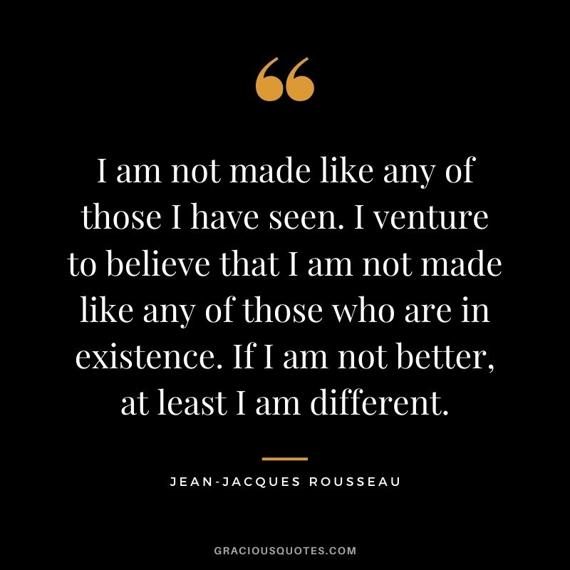 I am not made like any of those I have seen. I venture to believe that I am not made like any of those who are in existence. If I am not better, at least I am different.
