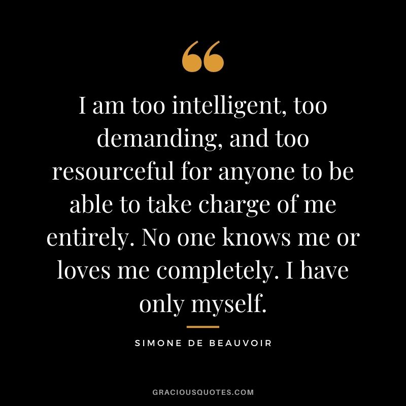 I am too intelligent, too demanding, and too resourceful for anyone to be able to take charge of me entirely. No one knows me or loves me completely. I have only myself.