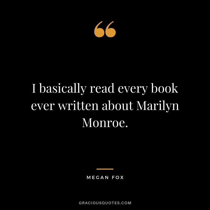 I basically read every book ever written about Marilyn Monroe.