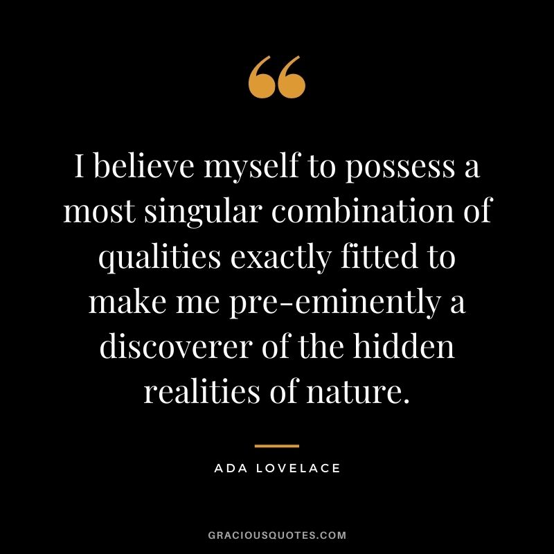 I believe myself to possess a most singular combination of qualities exactly fitted to make me pre-eminently a discoverer of the hidden realities of nature.
