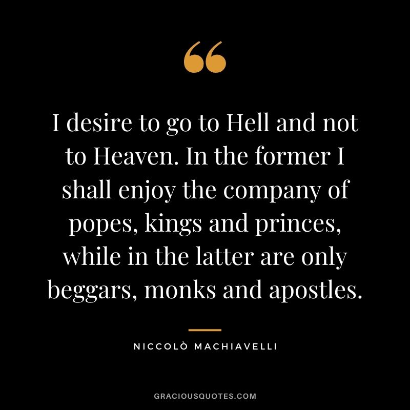 I desire to go to Hell and not to Heaven. In the former I shall enjoy the company of popes, kings and princes, while in the latter are only beggars, monks and apostles.