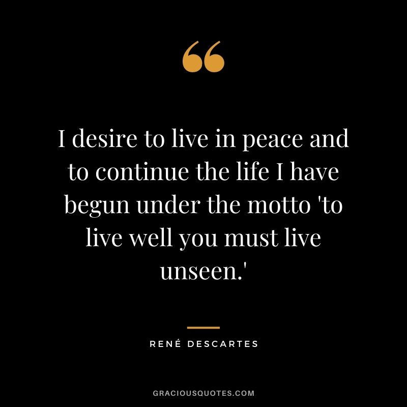 I desire to live in peace and to continue the life I have begun under the motto 'to live well you must live unseen.'
