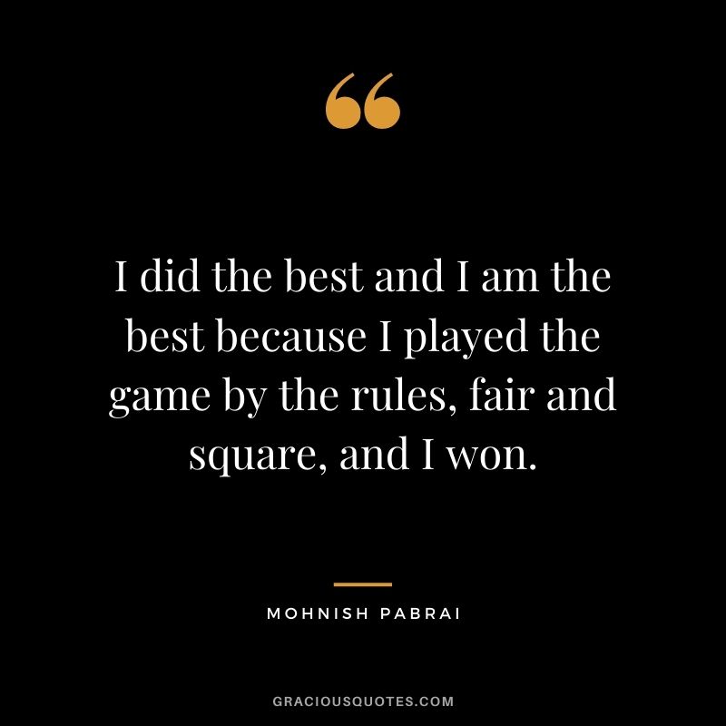 I did the best and I am the best because I played the game by the rules, fair and square, and I won.