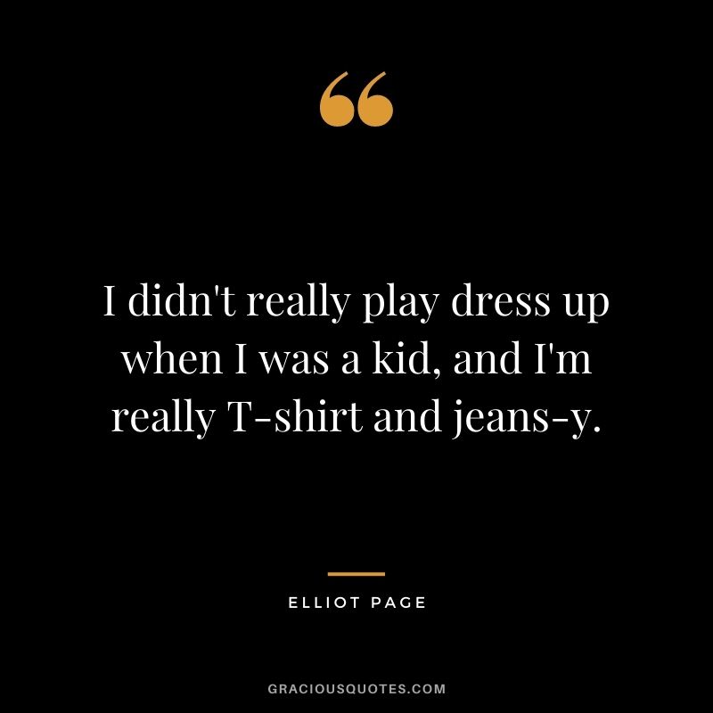 I didn't really play dress up when I was a kid, and I'm really T-shirt and jeans-y.