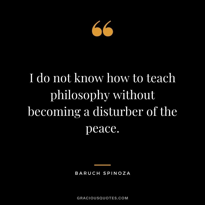 I do not know how to teach philosophy without becoming a disturber of the peace.