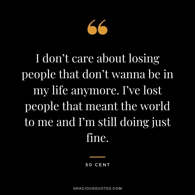 I don’t care about losing people that don’t wanna be in my life anymore. I’ve lost people that meant the world to me and I’m still doing just fine.