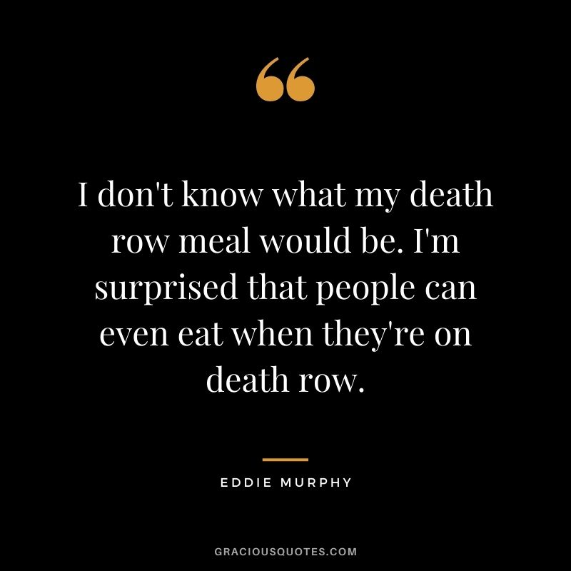 I don't know what my death row meal would be. I'm surprised that people can even eat when they're on death row.