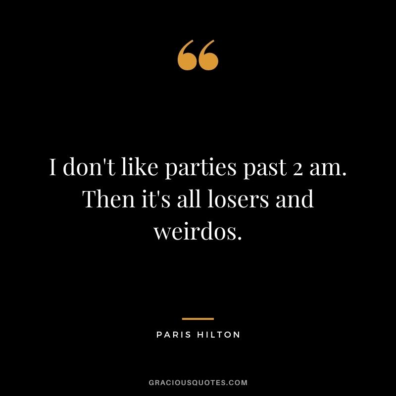 I don't like parties past 2 am. Then it's all losers and weirdos.