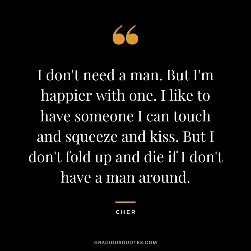 I don't need a man. But I'm happier with one. I like to have someone I can touch and squeeze and kiss. But I don't fold up and die if I don't have a man around.