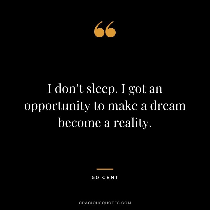 I don’t sleep. I got an opportunity to make a dream become a reality.