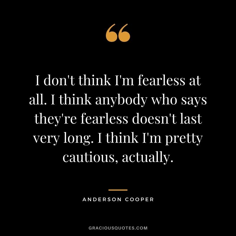 I don't think I'm fearless at all. I think anybody who says they're fearless doesn't last very long. I think I'm pretty cautious, actually.