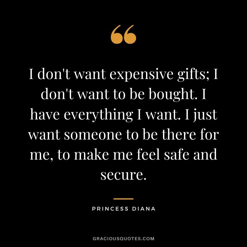 I don't want expensive gifts; I don't want to be bought. I have everything I want. I just want someone to be there for me, to make me feel safe and secure.