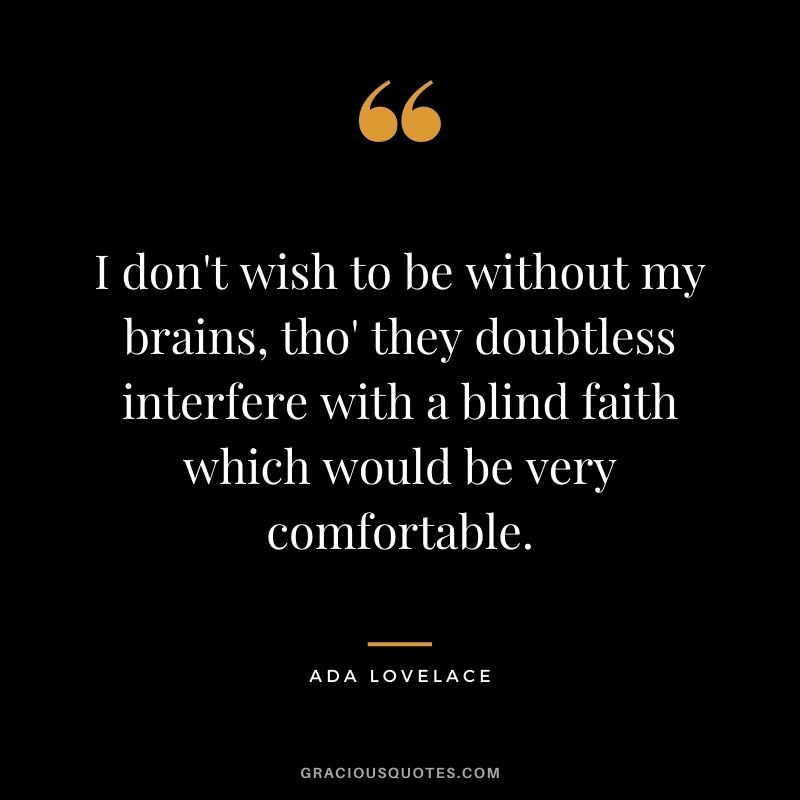 I don't wish to be without my brains, tho' they doubtless interfere with a blind faith which would be very comfortable.