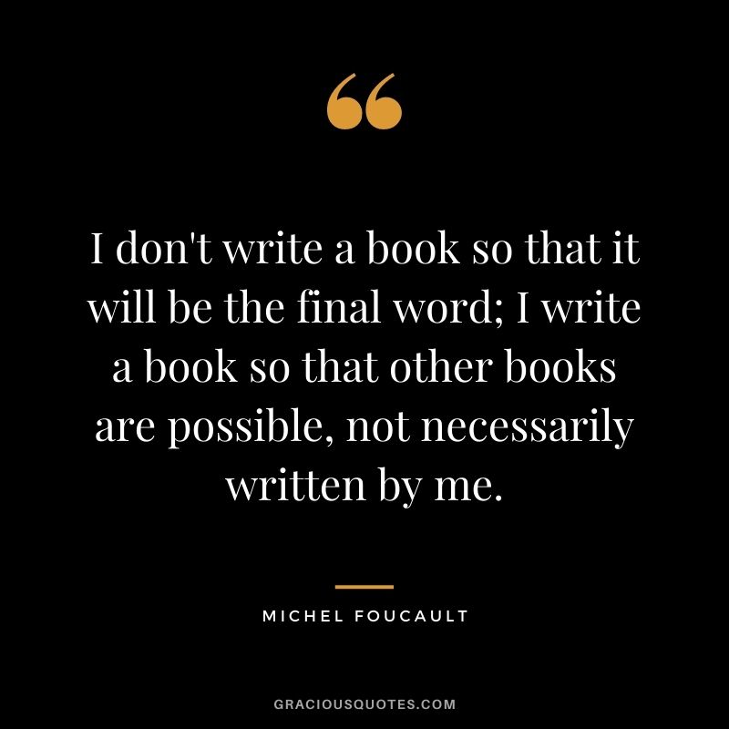 I don't write a book so that it will be the final word; I write a book so that other books are possible, not necessarily written by me.