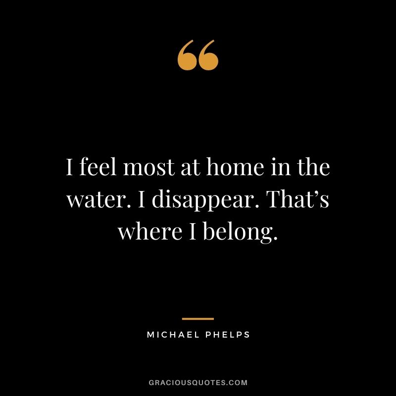 I feel most at home in the water. I disappear. That’s where I belong.