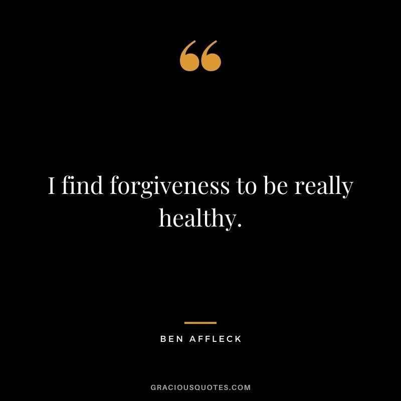 I find forgiveness to be really healthy.
