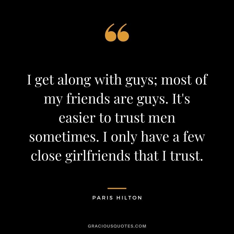 I get along with guys; most of my friends are guys. It's easier to trust men sometimes. I only have a few close girlfriends that I trust.