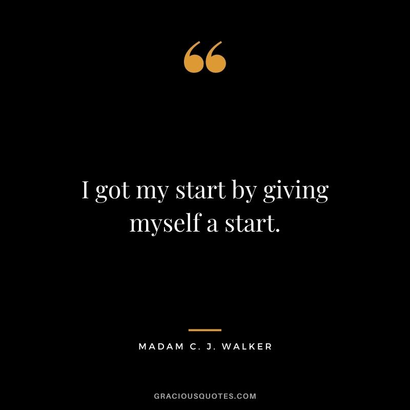 I got my start by giving myself a start.