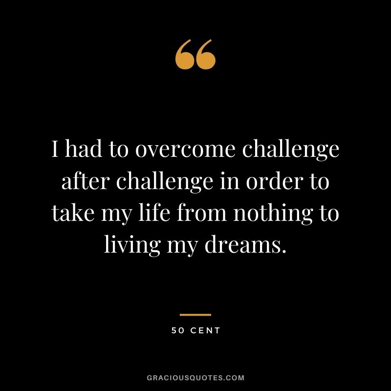 I had to overcome challenge after challenge in order to take my life from nothing to living my dreams.
