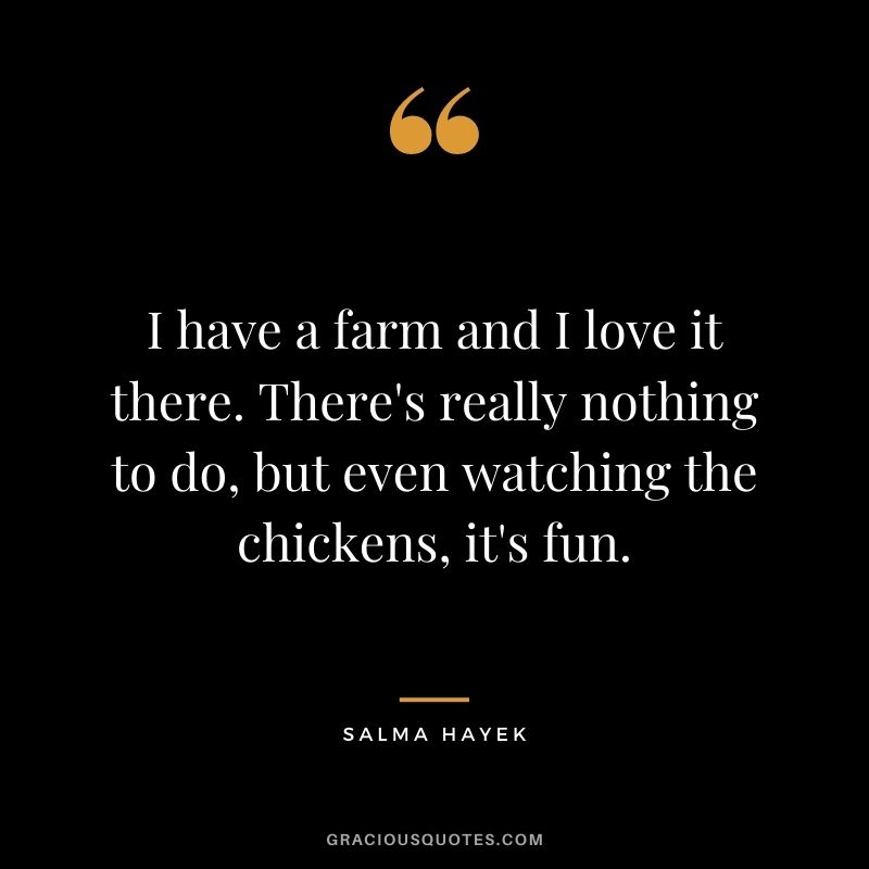 I have a farm and I love it there. There's really nothing to do, but even watching the chickens, it's fun.