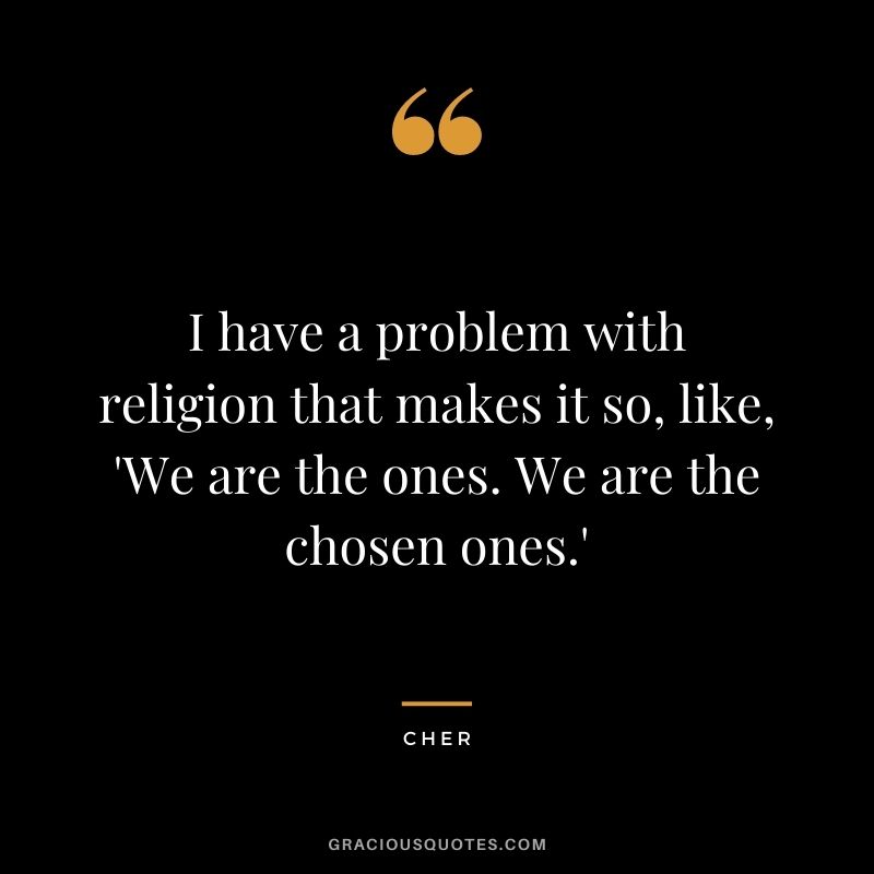I have a problem with religion that makes it so, like, 'We are the ones. We are the chosen ones.'