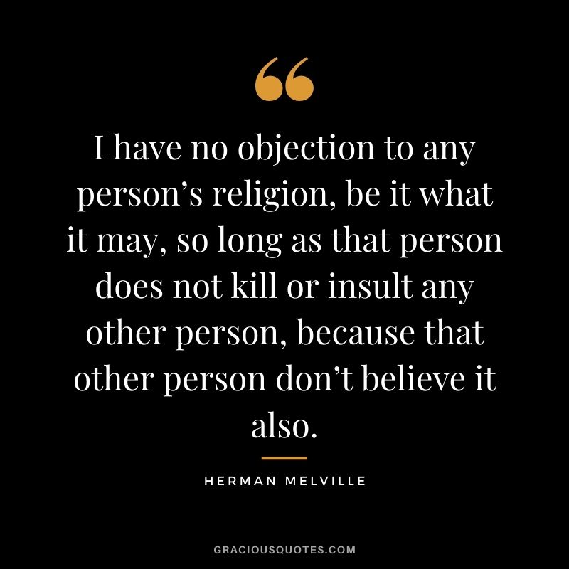 I have no objection to any person’s religion, be it what it may, so long as that person does not kill or insult any other person, because that other person don’t believe it also.