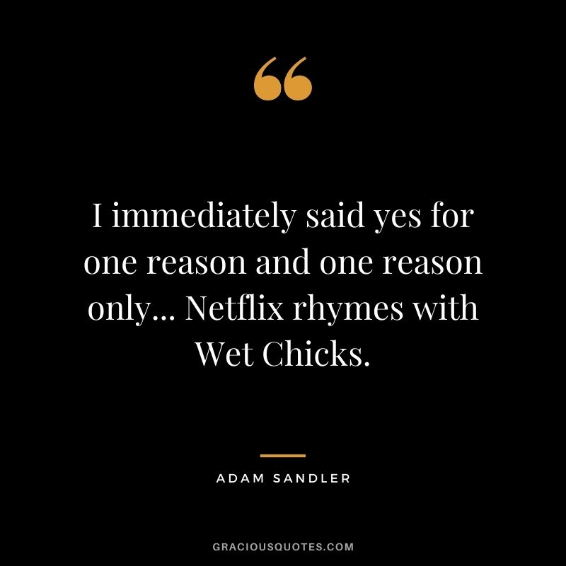I immediately said yes for one reason and one reason only... Netflix rhymes with Wet Chicks.