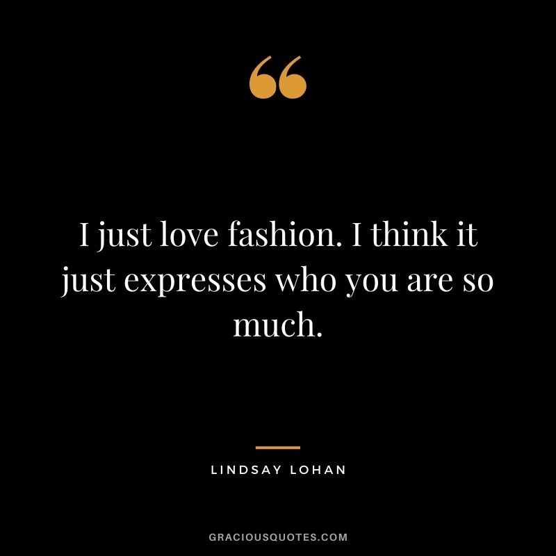 I just love fashion. I think it just expresses who you are so much.