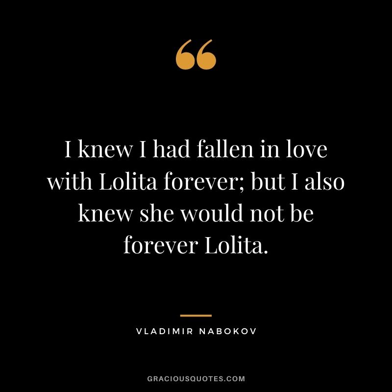 I knew I had fallen in love with Lolita forever; but I also knew she would not be forever Lolita.